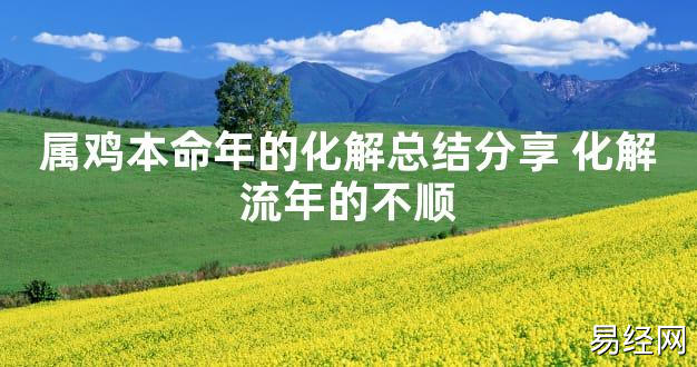 【太岁知识】属鸡本命年的化解总结分享 化解流年的不顺,最新太岁